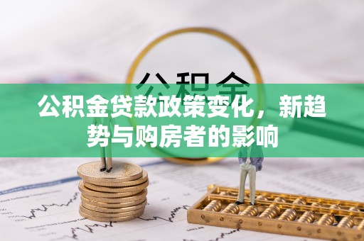 丰镇公积金贷款政策变化，新趋势与购房者的影响