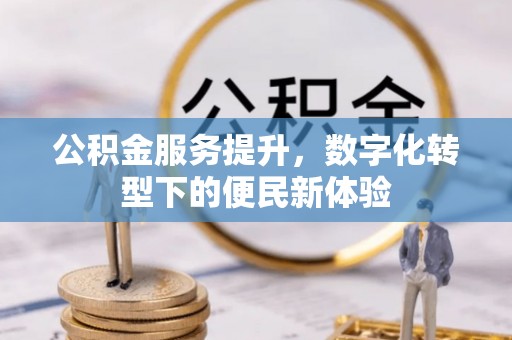 丰镇公积金服务提升，数字化转型下的便民新体验