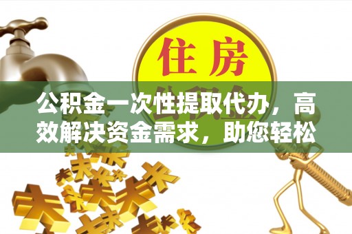 丰镇公积金一次性提取代办，高效解决资金需求，助您轻松应对生活难题