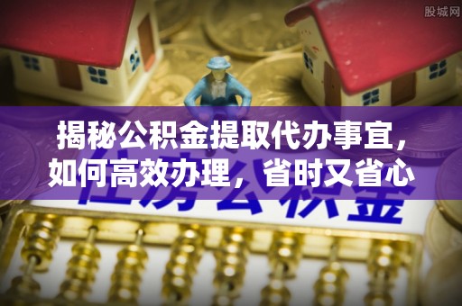 丰镇揭秘公积金提取代办事宜，如何高效办理，省时又省心？