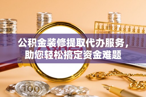 丰镇公积金装修提取代办服务，助您轻松搞定资金难题