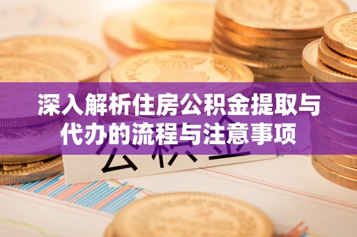 丰镇深入解析住房公积金提取与代办的流程与注意事项