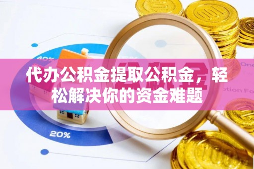 丰镇代办公积金提取公积金，轻松解决你的资金难题