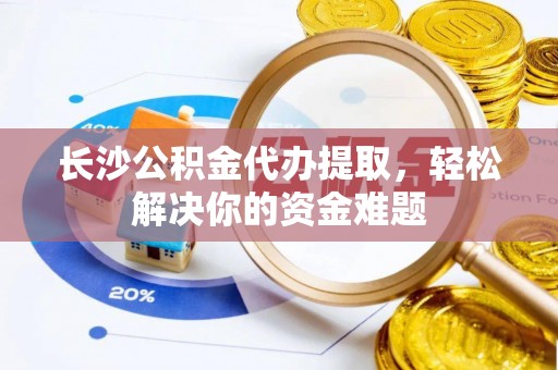 丰镇长沙公积金代办提取，轻松解决你的资金难题