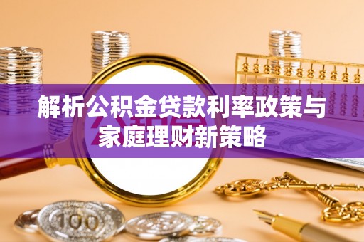 丰镇解析公积金贷款利率政策与家庭理财新策略