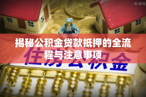 丰镇揭秘公积金贷款抵押的全流程与注意事项