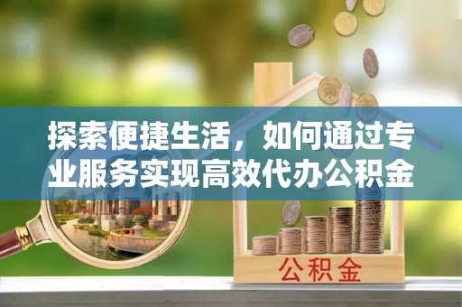 丰镇探索便捷生活，如何通过专业服务实现高效代办公积金提取