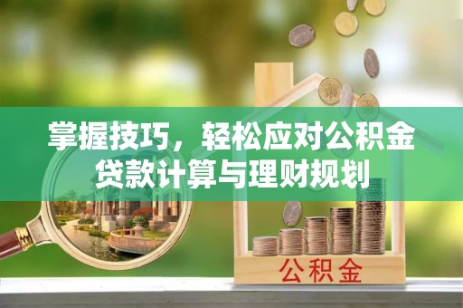 丰镇掌握技巧，轻松应对公积金贷款计算与理财规划