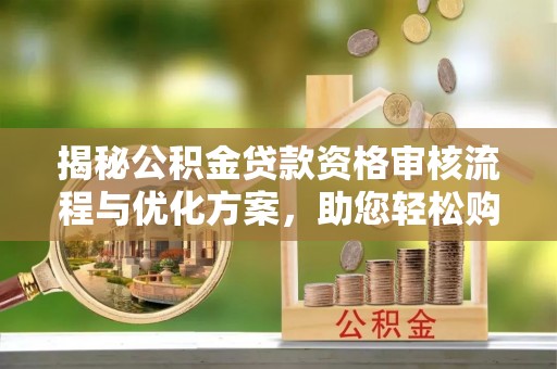 丰镇揭秘公积金贷款资格审核流程与优化方案，助您轻松购房