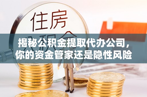 丰镇揭秘公积金提取代办公司，你的资金管家还是隐性风险？