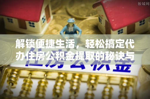 丰镇解锁便捷生活，轻松搞定代办住房公积金提取的秘诀与技巧