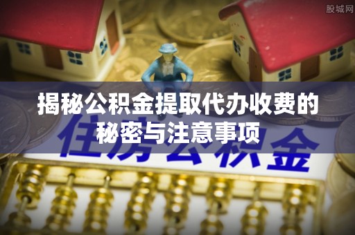 丰镇揭秘公积金提取代办收费的秘密与注意事项