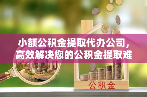 丰镇小额公积金提取代办公司，高效解决您的公积金提取难题