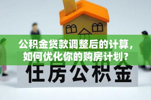 丰镇公积金贷款调整后的计算，如何优化你的购房计划？