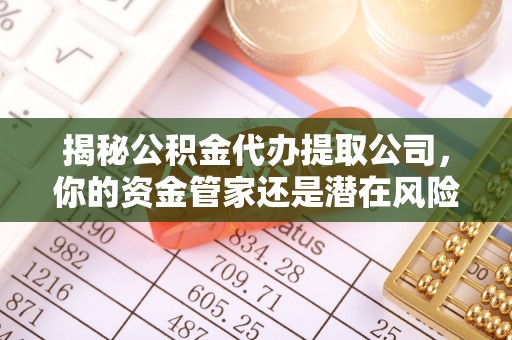 丰镇揭秘公积金代办提取公司，你的资金管家还是潜在风险？