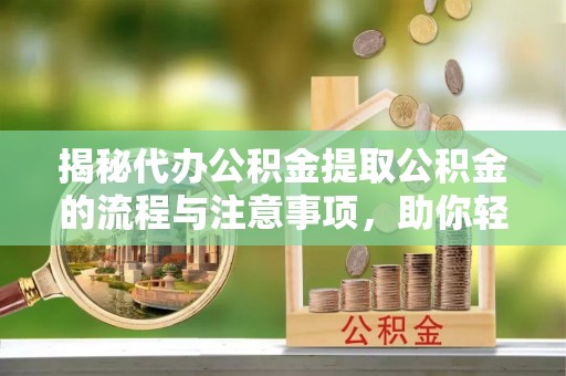 丰镇揭秘代办公积金提取公积金的流程与注意事项，助你轻松拿回属于你的钱