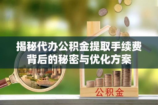 丰镇揭秘代办公积金提取手续费背后的秘密与优化方案