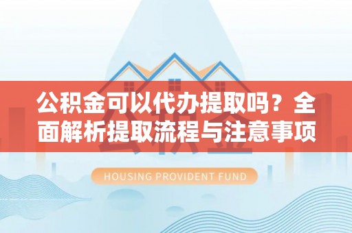 丰镇公积金可以代办提取吗？全面解析提取流程与注意事项