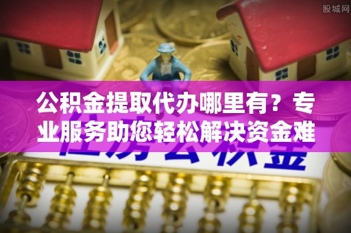 丰镇公积金提取代办哪里有？专业服务助您轻松解决资金难题