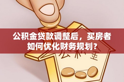 丰镇公积金贷款调整后，买房者如何优化财务规划？