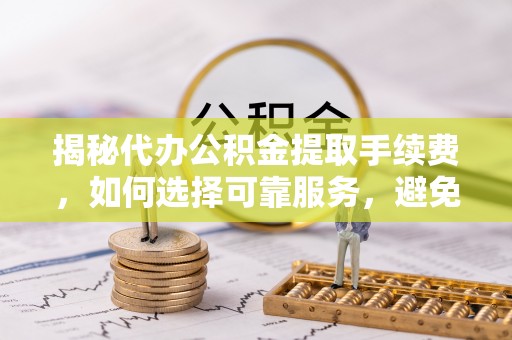 丰镇揭秘代办公积金提取手续费，如何选择可靠服务，避免隐形陷阱