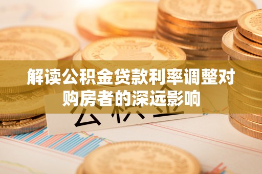 丰镇解读公积金贷款利率调整对购房者的深远影响