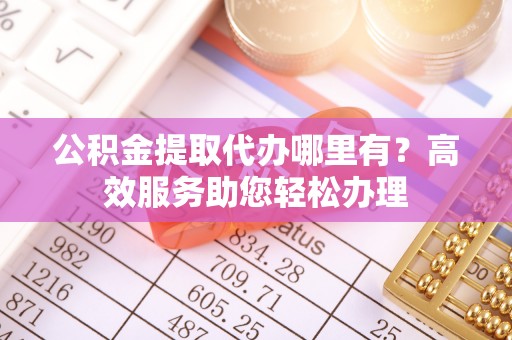 丰镇公积金提取代办哪里有？高效服务助您轻松办理
