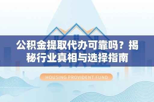 丰镇公积金提取代办可靠吗？揭秘行业真相与选择指南