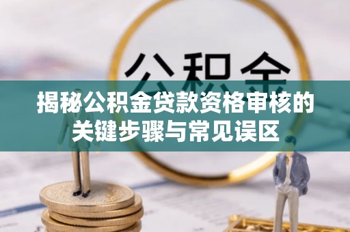丰镇揭秘公积金贷款资格审核的关键步骤与常见误区