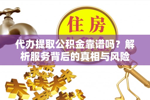 丰镇代办提取公积金靠谱吗？解析服务背后的真相与风险
