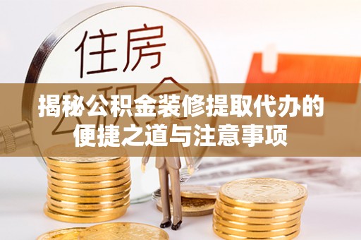 丰镇揭秘公积金装修提取代办的便捷之道与注意事项