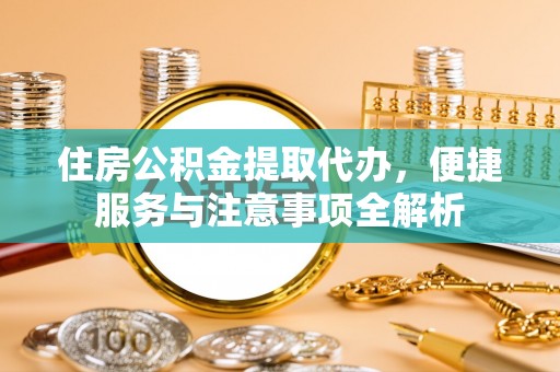 丰镇住房公积金提取代办，便捷服务与注意事项全解析