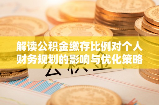 丰镇解读公积金缴存比例对个人财务规划的影响与优化策略