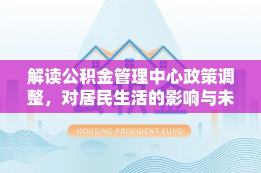丰镇解读公积金管理中心政策调整，对居民生活的影响与未来展望