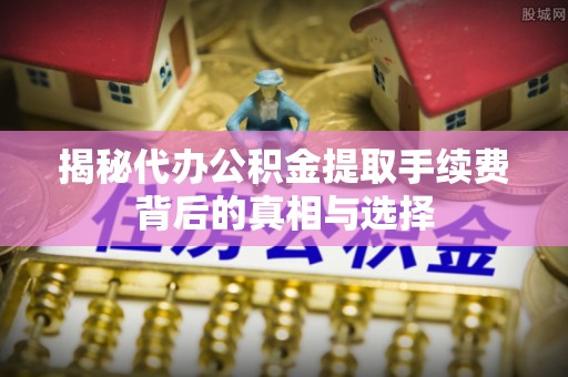丰镇揭秘代办公积金提取手续费背后的真相与选择