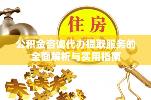 丰镇公积金咨询代办提取服务的全面解析与实用指南