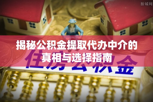 丰镇揭秘公积金提取代办中介的真相与选择指南