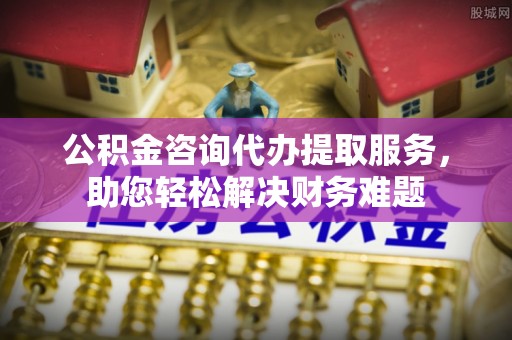 丰镇公积金咨询代办提取服务，助您轻松解决财务难题