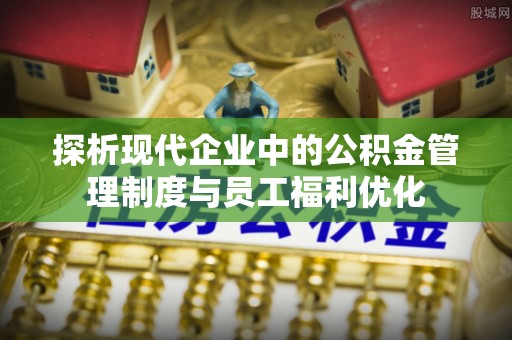 丰镇探析现代企业中的公积金管理制度与员工福利优化