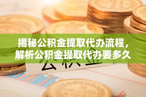 丰镇揭秘公积金提取代办流程，解析公积金提取代办要多久的真相