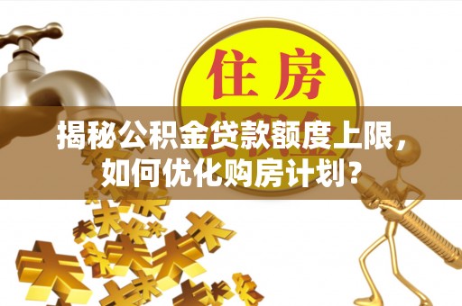 丰镇揭秘公积金贷款额度上限，如何优化购房计划？