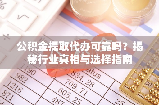 丰镇公积金提取代办可靠吗？揭秘行业真相与选择指南