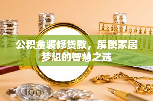 丰镇公积金装修贷款，解锁家居梦想的智慧之选