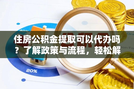 丰镇住房公积金提取可以代办吗？了解政策与流程，轻松解决你的疑问
