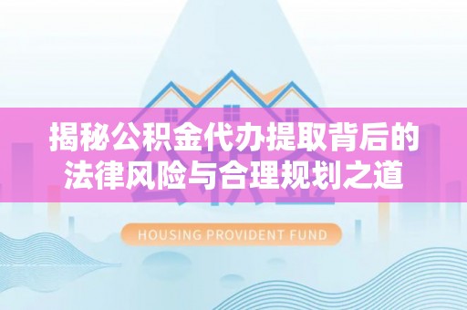 丰镇揭秘公积金代办提取背后的法律风险与合理规划之道