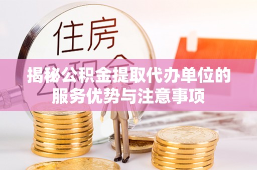 丰镇揭秘公积金提取代办单位的服务优势与注意事项