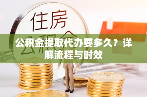 丰镇公积金提取代办要多久？详解流程与时效