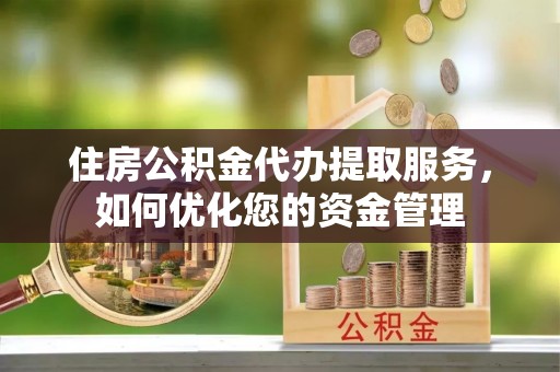 丰镇住房公积金代办提取服务，如何优化您的资金管理