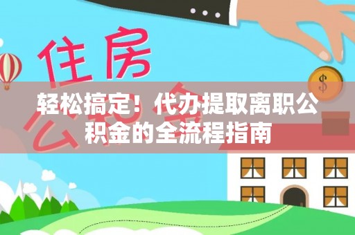 丰镇轻松搞定！代办提取离职公积金的全流程指南