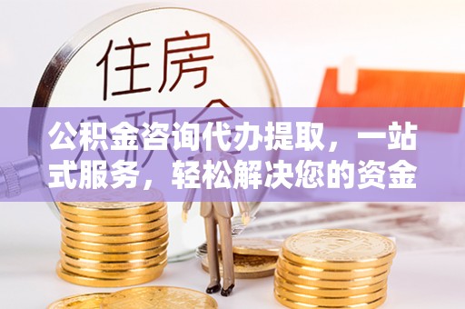 丰镇公积金咨询代办提取，一站式服务，轻松解决您的资金需求